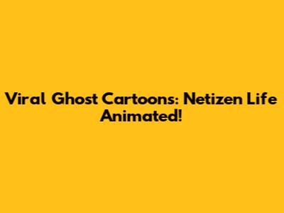 Viral Ghost Cartoons: Netizen Life Animated!
