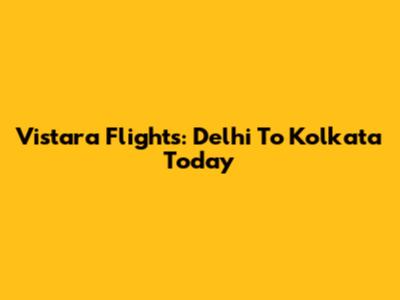 Vistara Flights: Delhi To Kolkata Today