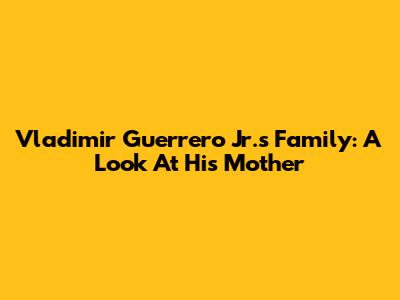 Vladimir Guerrero Jr.'s Family: A Look At His Mother