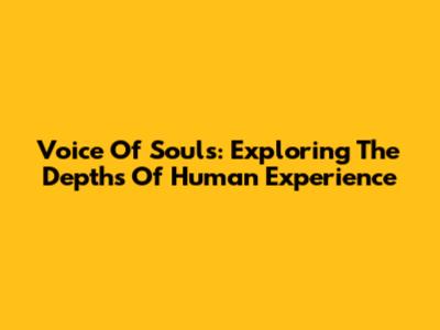Voice Of Souls: Exploring The Depths Of Human Experience