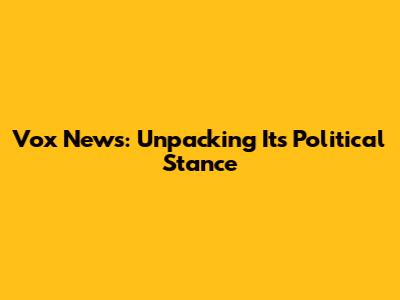 Vox News: Unpacking Its Political Stance
