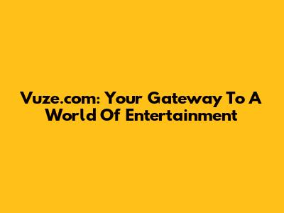 Vuze.com: Your Gateway To A World Of Entertainment