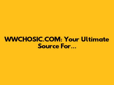 WWCHOSIC.COM: Your Ultimate Source For...