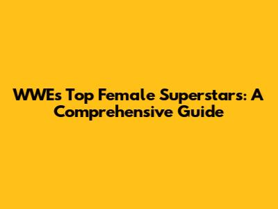 WWE's Top Female Superstars: A Comprehensive Guide