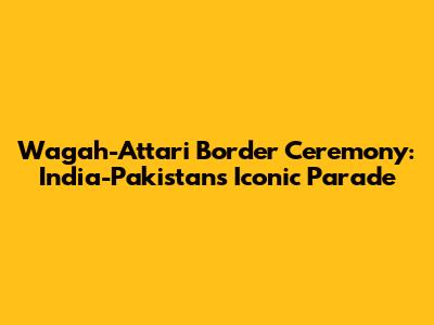Wagah-Attari Border Ceremony: India-Pakistan's Iconic Parade