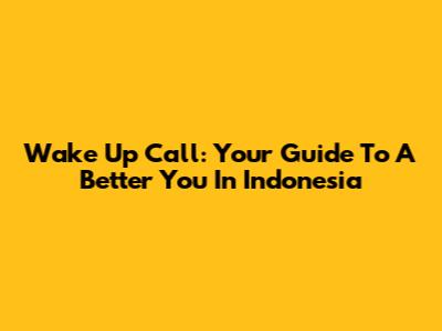 Wake Up Call: Your Guide To A Better You In Indonesia
