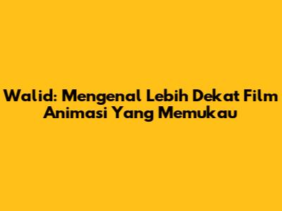 Walid: Mengenal Lebih Dekat Film Animasi Yang Memukau