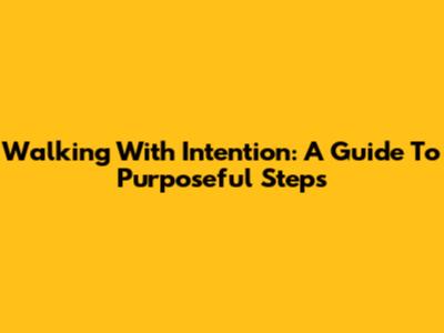 Walking With Intention: A Guide To Purposeful Steps