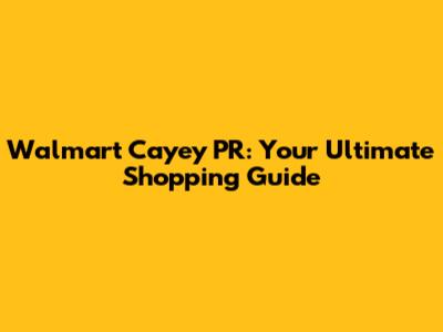 Walmart Cayey PR: Your Ultimate Shopping Guide