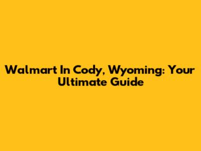 Walmart In Cody, Wyoming: Your Ultimate Guide
