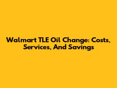 Walmart TLE Oil Change: Costs, Services, And Savings