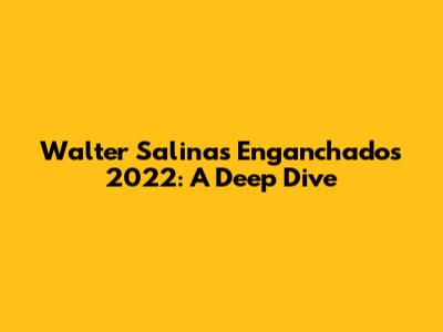 Walter Salinas Enganchados 2022: A Deep Dive
