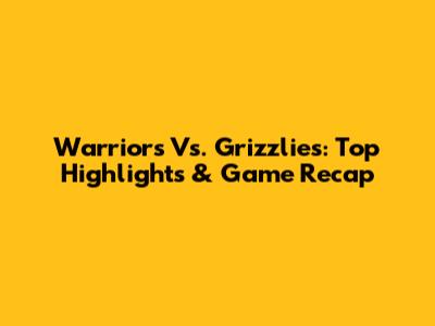 Warriors Vs. Grizzlies: Top Highlights & Game Recap