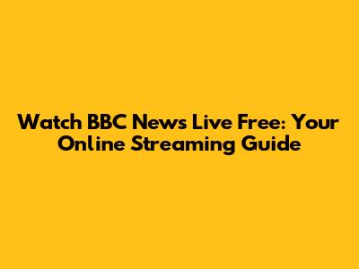 Watch BBC News Live Free: Your Online Streaming Guide