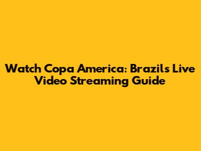 Watch Copa America: Brazil's Live Video Streaming Guide