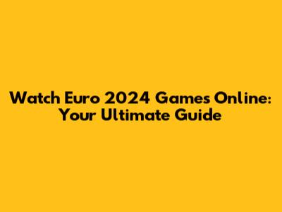 Watch Euro 2024 Games Online: Your Ultimate Guide