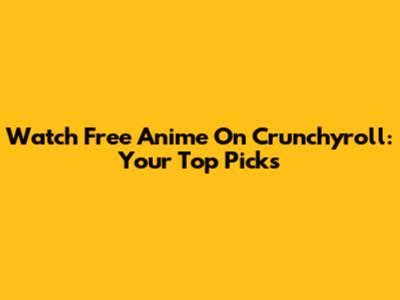 Watch Free Anime On Crunchyroll: Your Top Picks