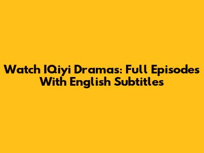 Watch IQiyi Dramas: Full Episodes With English Subtitles