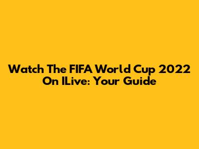 Watch The FIFA World Cup 2022 On ILive: Your Guide