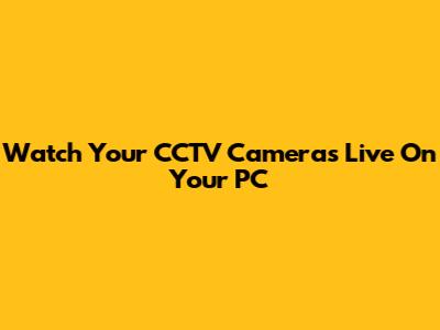 Watch Your CCTV Cameras Live On Your PC
