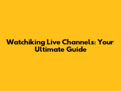 Watchiking Live Channels: Your Ultimate Guide