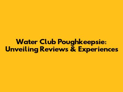 Water Club Poughkeepsie: Unveiling Reviews & Experiences