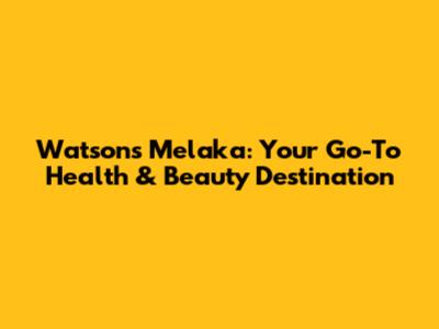 Watson's Melaka: Your Go-To Health & Beauty Destination