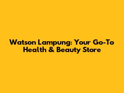 Watson Lampung: Your Go-To Health & Beauty Store