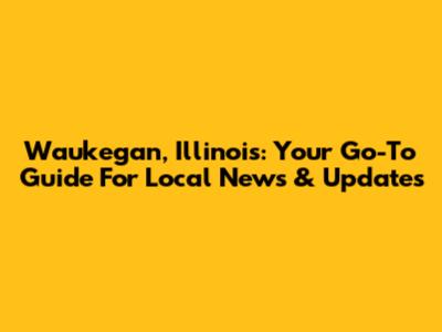 Waukegan, Illinois: Your Go-To Guide For Local News & Updates