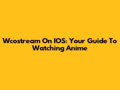 Wcostream On IOS: Your Guide To Watching Anime