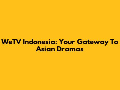 WeTV Indonesia: Your Gateway To Asian Dramas