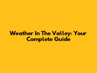 Weather In The Valley: Your Complete Guide