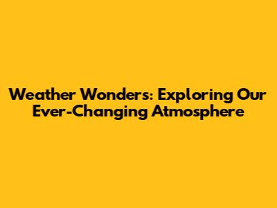 Weather Wonders: Exploring Our Ever-Changing Atmosphere