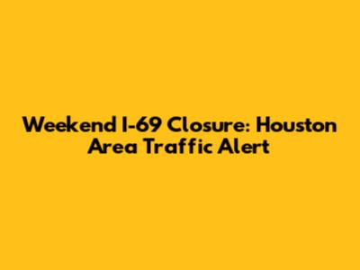 Weekend I-69 Closure: Houston Area Traffic Alert