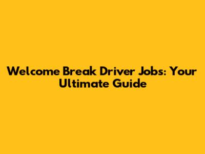 Welcome Break Driver Jobs: Your Ultimate Guide