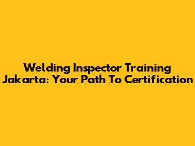 Welding Inspector Training Jakarta: Your Path To Certification