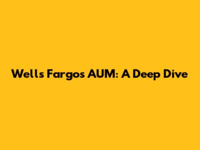 Wells Fargo's AUM: A Deep Dive