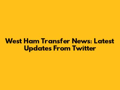 West Ham Transfer News: Latest Updates From Twitter