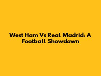 West Ham Vs Real Madrid: A Football Showdown