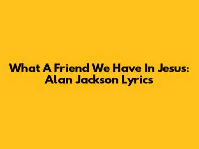 What A Friend We Have In Jesus: Alan Jackson Lyrics