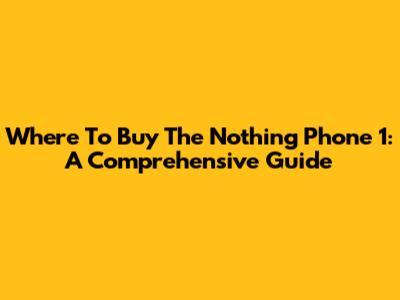 Where To Buy The Nothing Phone 1: A Comprehensive Guide