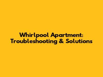 Whirlpool Apartment: Troubleshooting & Solutions