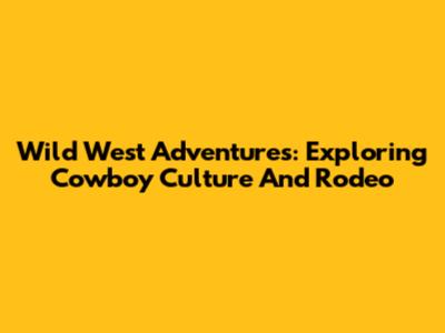 Wild West Adventures: Exploring Cowboy Culture And Rodeo