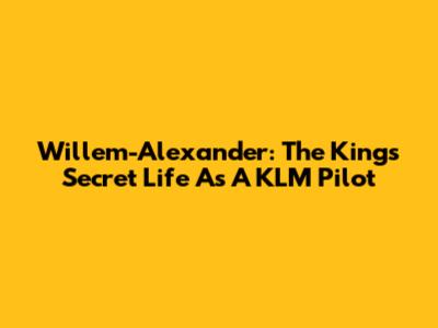 Willem-Alexander: The King's Secret Life As A KLM Pilot