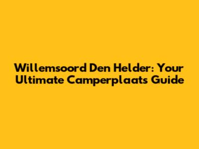 Willemsoord Den Helder: Your Ultimate Camperplaats Guide