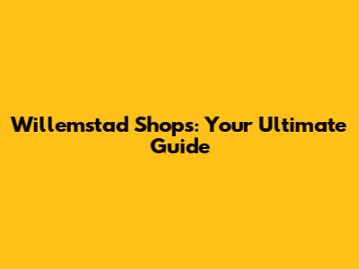 Willemstad Shops: Your Ultimate Guide