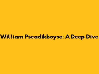William Pseadikboyse: A Deep Dive