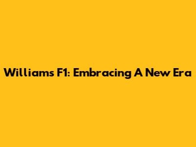 Williams F1: Embracing A New Era