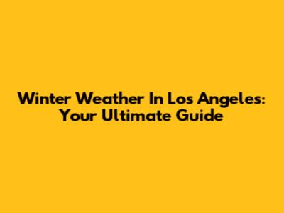 Winter Weather In Los Angeles: Your Ultimate Guide
