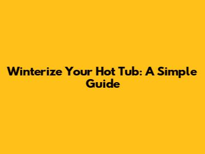 Winterize Your Hot Tub: A Simple Guide